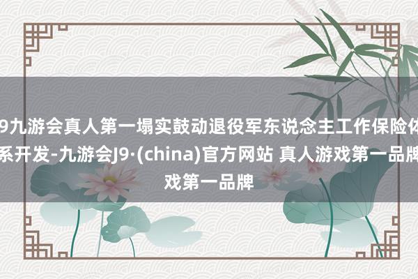 J9九游会真人第一塌实鼓动退役军东说念主工作保险体系开发-九游会J9·(china)官方网站 真人游戏第一品牌