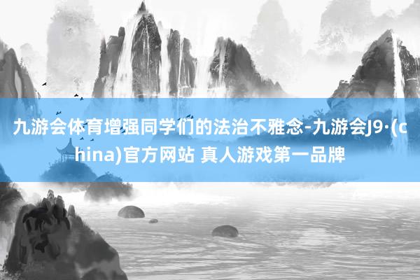 九游会体育增强同学们的法治不雅念-九游会J9·(china)官方网站 真人游戏第一品牌