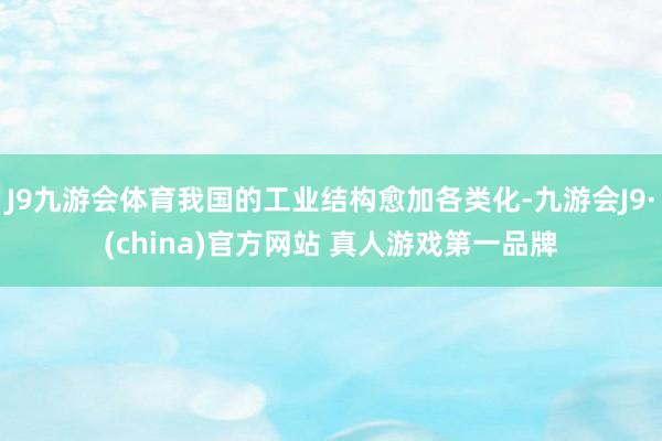 J9九游会体育我国的工业结构愈加各类化-九游会J9·(china)官方网站 真人游戏第一品牌