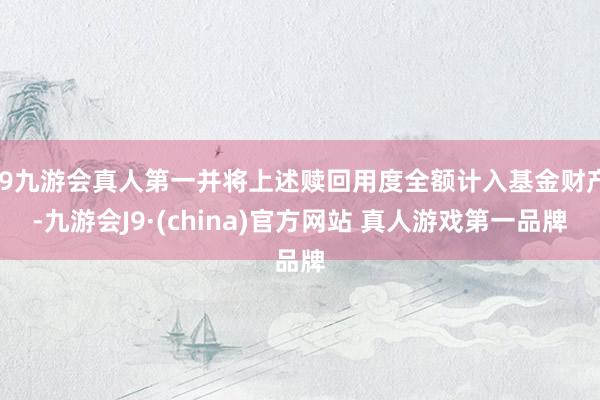 J9九游会真人第一并将上述赎回用度全额计入基金财产-九游会J9·(china)官方网站 真人游戏第一品牌