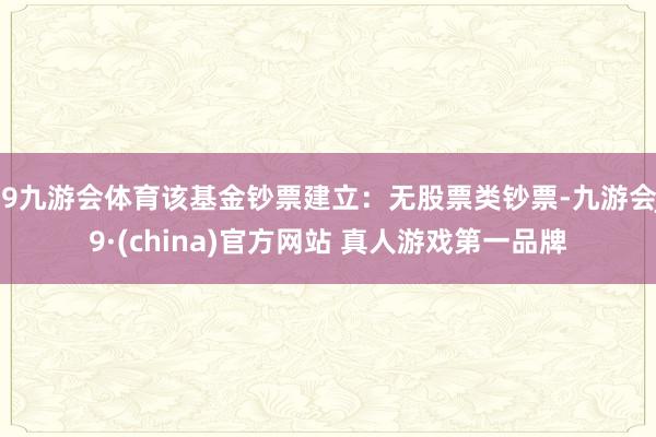 J9九游会体育该基金钞票建立：无股票类钞票-九游会J9·(china)官方网站 真人游戏第一品牌