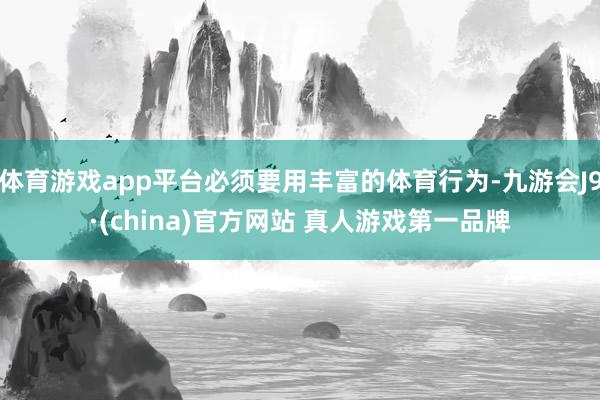 体育游戏app平台必须要用丰富的体育行为-九游会J9·(china)官方网站 真人游戏第一品牌