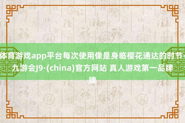 体育游戏app平台每次使用像是身临樱花通达的时节-九游会J9·(china)官方网站 真人游戏第一品牌