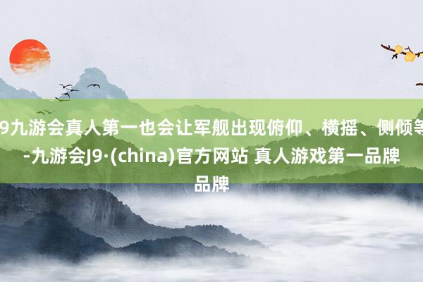 J9九游会真人第一也会让军舰出现俯仰、横摇、侧倾等-九游会J9·(china)官方网站 真人游戏第一品牌