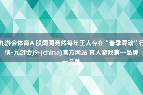 九游会体育A 股阛阓竟然每年王人存在“春季躁动”行情-九游会J9·(china)官方网站 真人游戏第一品牌