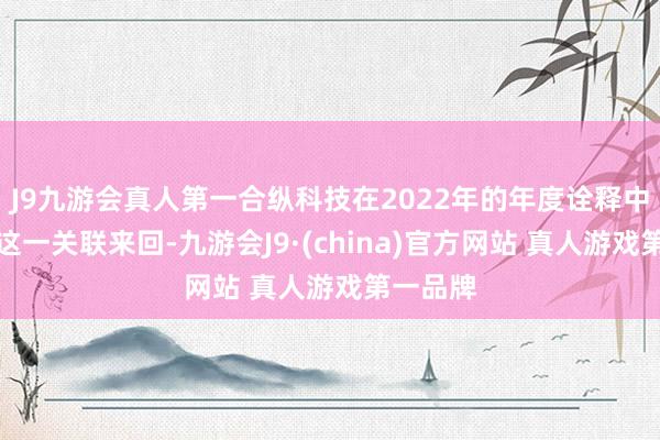 J9九游会真人第一合纵科技在2022年的年度诠释中未线路这一关联来回-九游会J9·(china)官方网站 真人游戏第一品牌
