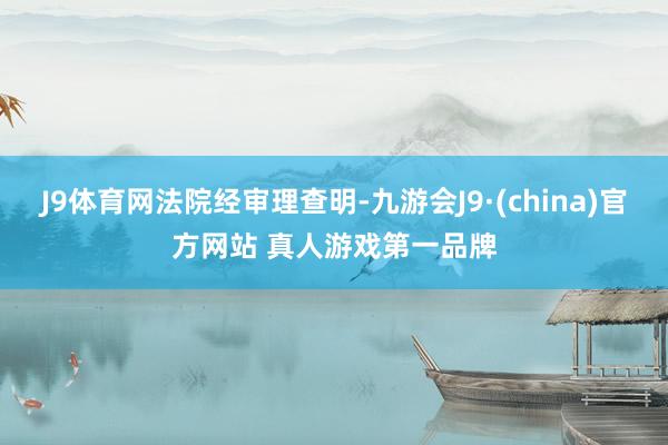 J9体育网法院经审理查明-九游会J9·(china)官方网站 真人游戏第一品牌