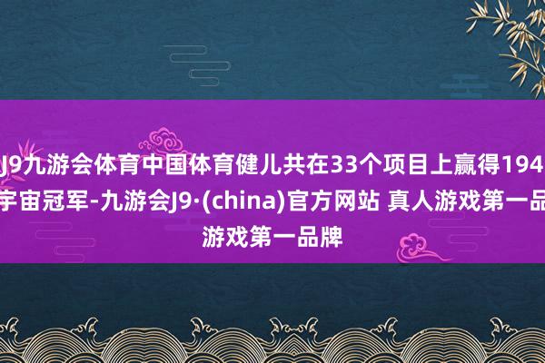 J9九游会体育中国体育健儿共在33个项目上赢得194个宇宙冠军-九游会J9·(china)官方网站 真人游戏第一品牌
