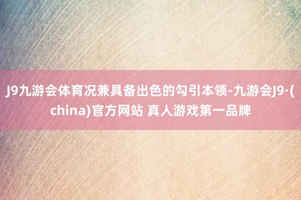 J9九游会体育况兼具备出色的勾引本领-九游会J9·(china)官方网站 真人游戏第一品牌