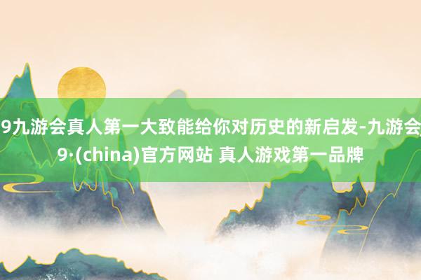 J9九游会真人第一大致能给你对历史的新启发-九游会J9·(china)官方网站 真人游戏第一品牌