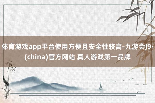 体育游戏app平台使用方便且安全性较高-九游会J9·(china)官方网站 真人游戏第一品牌