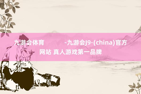 九游会体育            -九游会J9·(china)官方网站 真人游戏第一品牌