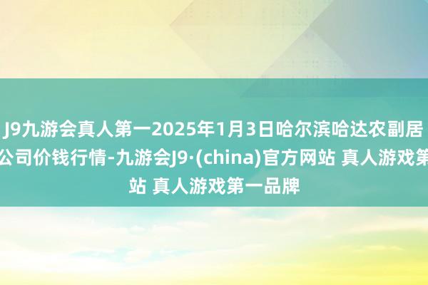 J9九游会真人第一2025年1月3日哈尔滨哈达农副居品有限公司价钱行情-九游会J9·(china)官方网站 真人游戏第一品牌