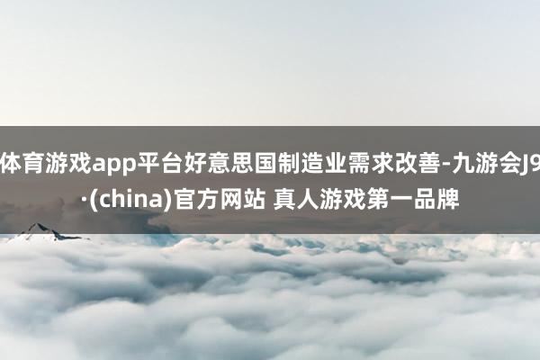 体育游戏app平台好意思国制造业需求改善-九游会J9·(china)官方网站 真人游戏第一品牌