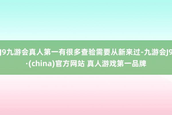 J9九游会真人第一有很多查验需要从新来过-九游会J9·(china)官方网站 真人游戏第一品牌