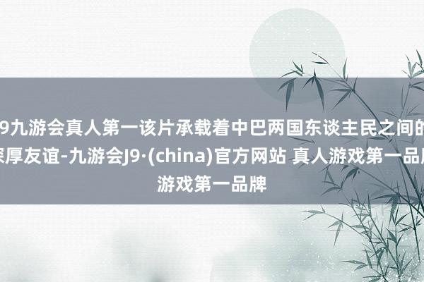 J9九游会真人第一该片承载着中巴两国东谈主民之间的深厚友谊-九游会J9·(china)官方网站 真人游戏第一品牌
