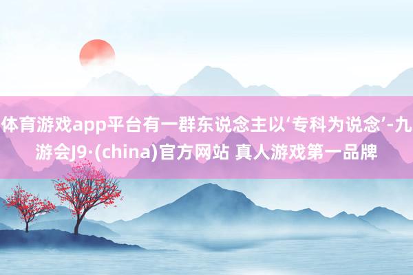 体育游戏app平台有一群东说念主以‘专科为说念’-九游会J9·(china)官方网站 真人游戏第一品牌