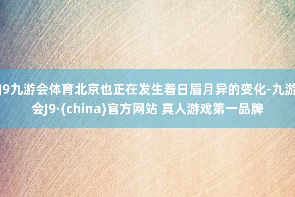 J9九游会体育北京也正在发生着日眉月异的变化-九游会J9·(china)官方网站 真人游戏第一品牌
