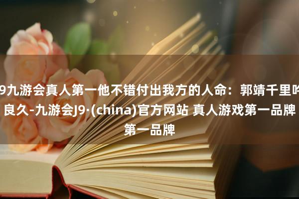 J9九游会真人第一他不错付出我方的人命：郭靖千里吟良久-九游会J9·(china)官方网站 真人游戏第一品牌