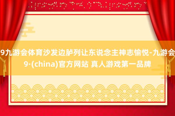 J9九游会体育沙发边胪列让东说念主神志愉悦-九游会J9·(china)官方网站 真人游戏第一品牌
