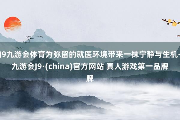 J9九游会体育为弥留的就医环境带来一抹宁静与生机-九游会J9·(china)官方网站 真人游戏第一品牌