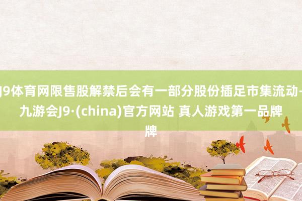 J9体育网限售股解禁后会有一部分股份插足市集流动-九游会J9·(china)官方网站 真人游戏第一品牌