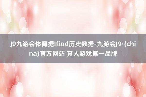 J9九游会体育据Ifind历史数据-九游会J9·(china)官方网站 真人游戏第一品牌
