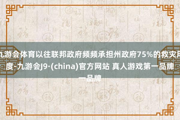 九游会体育以往联邦政府频频承担州政府75%的救灾用度-九游会J9·(china)官方网站 真人游戏第一品牌