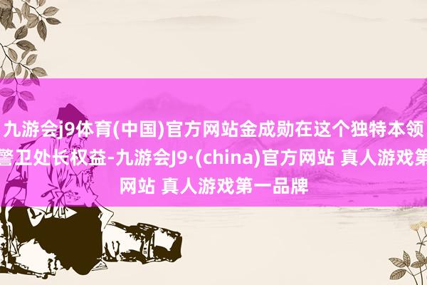 九游会j9体育(中国)官方网站金成勋在这个独特本领需代行警卫处长权益-九游会J9·(china)官方网站 真人游戏第一品牌