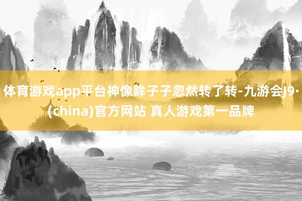 体育游戏app平台神像眸子子忽然转了转-九游会J9·(china)官方网站 真人游戏第一品牌