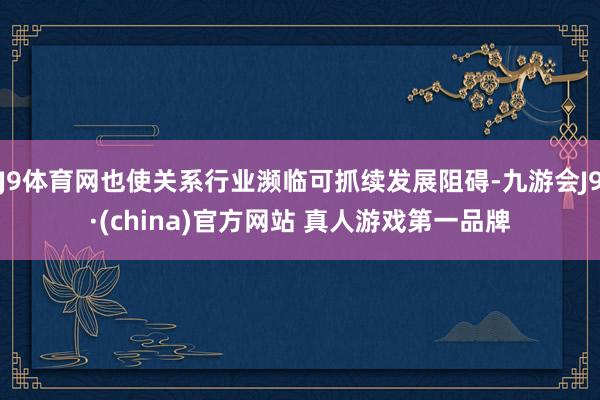 J9体育网也使关系行业濒临可抓续发展阻碍-九游会J9·(china)官方网站 真人游戏第一品牌