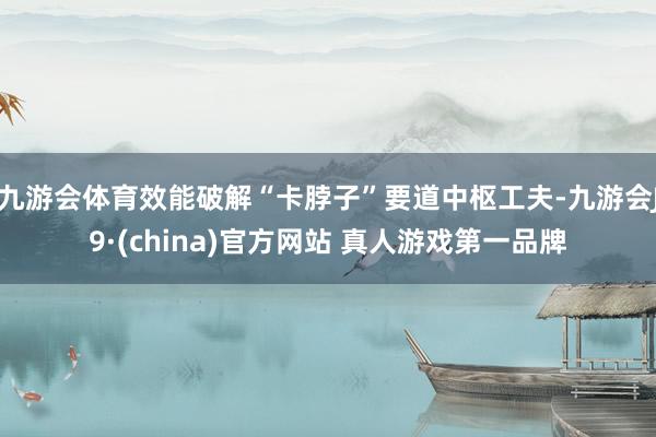 九游会体育效能破解“卡脖子”要道中枢工夫-九游会J9·(china)官方网站 真人游戏第一品牌