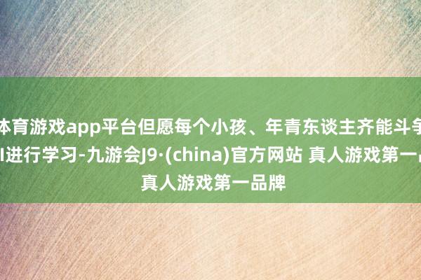 体育游戏app平台但愿每个小孩、年青东谈主齐能斗争到AI进行学习-九游会J9·(china)官方网站 真人游戏第一品牌
