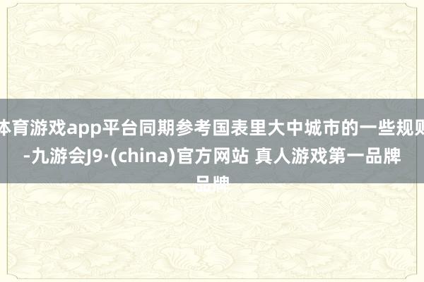 体育游戏app平台同期参考国表里大中城市的一些规则-九游会J9·(china)官方网站 真人游戏第一品牌
