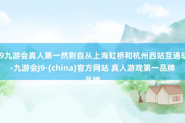 J9九游会真人第一然则自从上海虹桥和杭州西站互通明-九游会J9·(china)官方网站 真人游戏第一品牌
