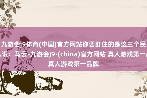 九游会j9体育(中国)官方网站你要盯住的是这三个民间认识：马云-九游会J9·(china)官方网站 真人游戏第一品牌
