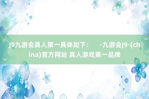 J9九游会真人第一具体如下：    -九游会J9·(china)官方网站 真人游戏第一品牌