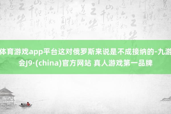 体育游戏app平台这对俄罗斯来说是不成接纳的-九游会J9·(china)官方网站 真人游戏第一品牌