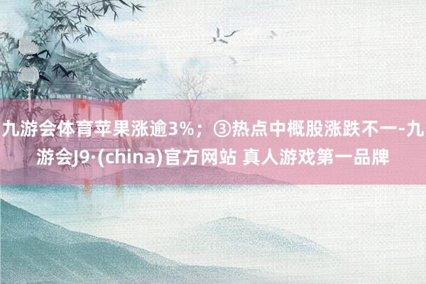 九游会体育苹果涨逾3%；　　③热点中概股涨跌不一-九游会J9·(china)官方网站 真人游戏第一品牌
