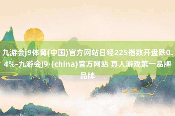 九游会j9体育(中国)官方网站日经225指数开盘跌0.4%-九游会J9·(china)官方网站 真人游戏第一品牌