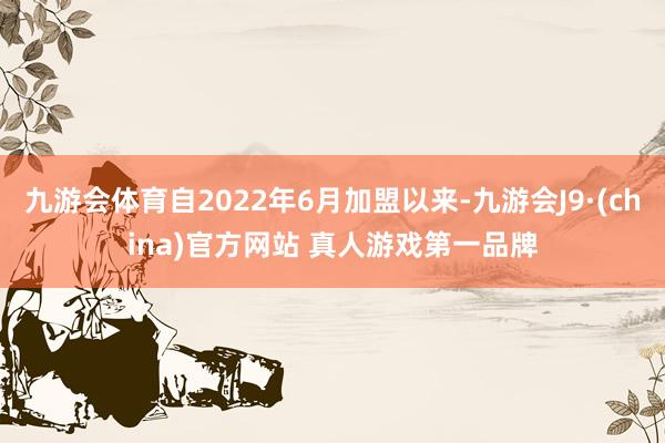 九游会体育自2022年6月加盟以来-九游会J9·(china)官方网站 真人游戏第一品牌