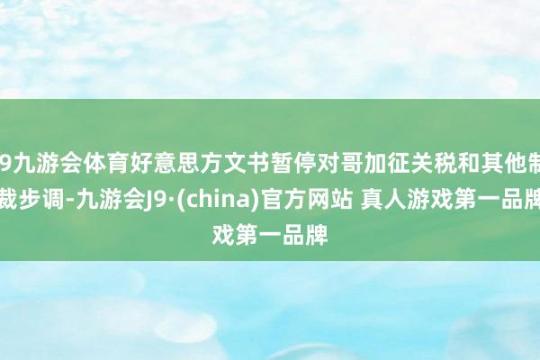 J9九游会体育好意思方文书暂停对哥加征关税和其他制裁步调-九游会J9·(china)官方网站 真人游戏第一品牌