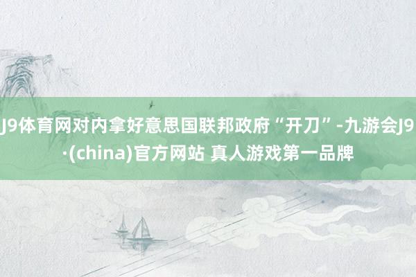J9体育网对内拿好意思国联邦政府“开刀”-九游会J9·(china)官方网站 真人游戏第一品牌