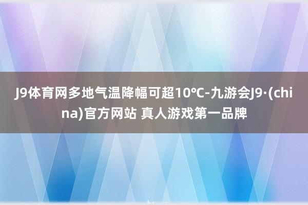 J9体育网多地气温降幅可超10℃-九游会J9·(china)官方网站 真人游戏第一品牌