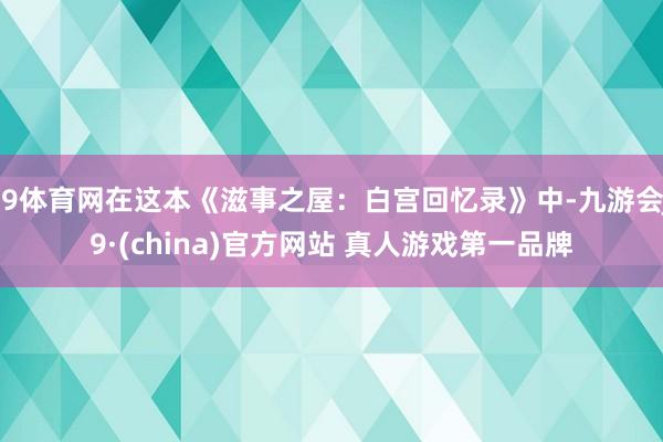 J9体育网在这本《滋事之屋：白宫回忆录》中-九游会J9·(china)官方网站 真人游戏第一品牌