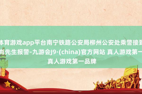体育游戏app平台南宁铁路公安局柳州公安处乘警接到搭客肖先生报警-九游会J9·(china)官方网站 真人游戏第一品牌