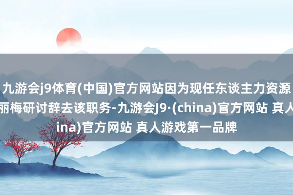九游会j9体育(中国)官方网站因为现任东谈主力资源高等副总裁何丽梅研讨辞去该职务-九游会J9·(china)官方网站 真人游戏第一品牌