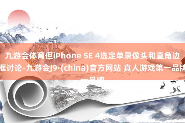 九游会体育但iPhone SE 4选定单录像头和直角边框讨论-九游会J9·(china)官方网站 真人游戏第一品牌