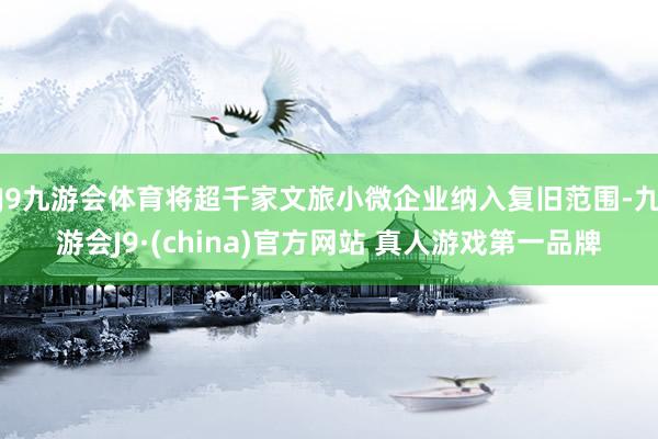 J9九游会体育将超千家文旅小微企业纳入复旧范围-九游会J9·(china)官方网站 真人游戏第一品牌