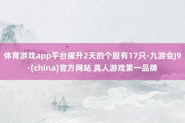 体育游戏app平台擢升2天的个股有17只-九游会J9·(china)官方网站 真人游戏第一品牌